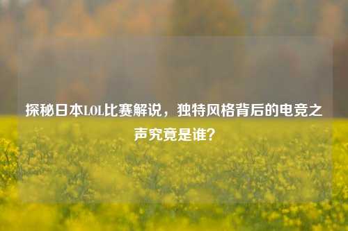 探秘日本LOL比赛解说,独特风格背后的电竞之声究竟是谁?