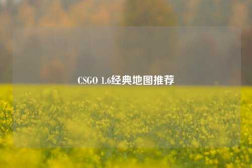 CSGO 1.6经典地图推荐